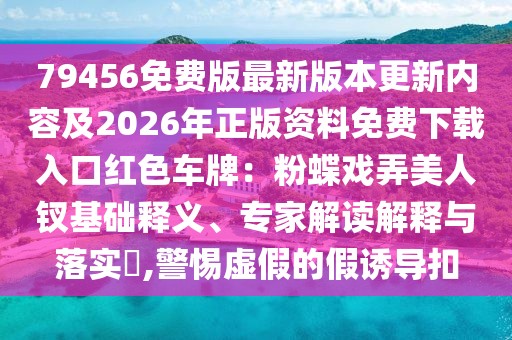 79456免費(fèi)版最新版本更新內(nèi)容及2026年正版資料免費(fèi)下載入口紅色車牌:粉蝶戲弄美人釵基礎(chǔ)釋義、專家解讀解釋與落實(shí)?,警惕虛假的假誘導(dǎo)扣
