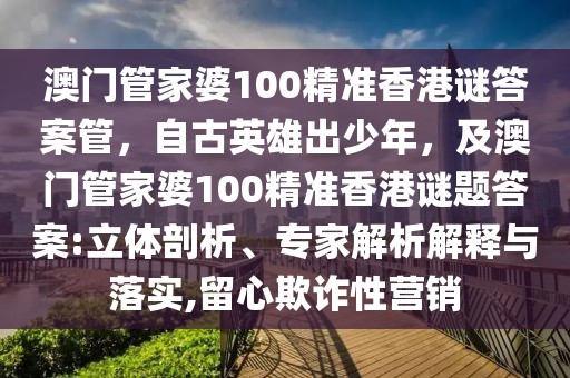 澳門管家婆100精準香港謎答案管，自古英雄出少年，及澳門管家婆100精準香港謎題答案:立體剖析、專家解析解釋與落實,留心欺詐性營銷