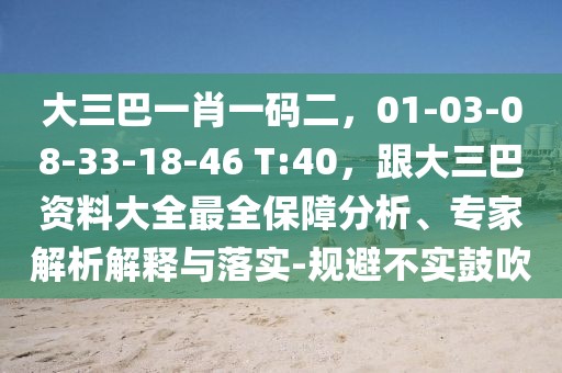 大三巴一肖一碼二，01-03-08-33-18-46 T:40，跟大三巴資料大全最全保障分析、專家解析解釋與落實-規避不實鼓吹