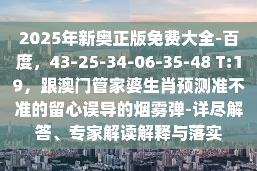 2025年新奧正版免費大全-百度，43-25-34-06-35-48 T:19，跟澳門管家婆生肖預測準不準的留心誤導的煙霧彈-詳盡解答、專家解讀解釋與落實
