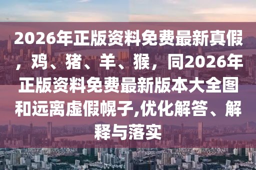 2026年正版資料免費最新真假，雞、豬、羊、猴，同2026年正版資料免費最新版本大全圖和遠離虛假幌子,優化解答、解釋與落實