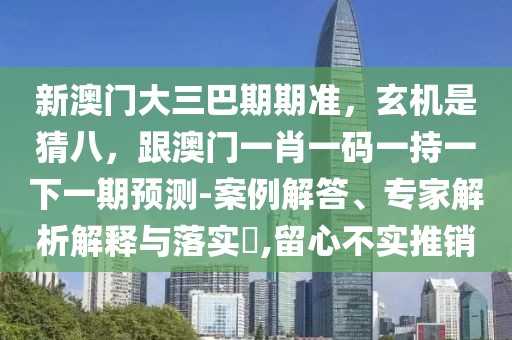 新澳門大三巴期期準(zhǔn)，玄機(jī)是猜八，跟澳門一肖一碼一持一下一期預(yù)測-案例解答、專家解析解釋與落實(shí)?,留心不實(shí)推銷