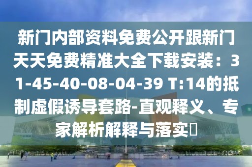 新門內部資料免費公開跟新門天天免費精準大全下載安裝：31-45-40-08-04-39 T:14的抵制虛假誘導套路-直觀釋義、專家解析解釋與落實?