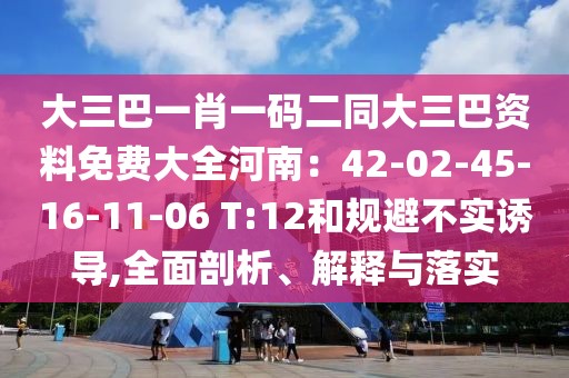 大三巴一肖一碼二同大三巴資料免費大全河南:42-02-45-16-11-06 T:12和規(guī)避不實誘導,全面剖析、解釋與落實