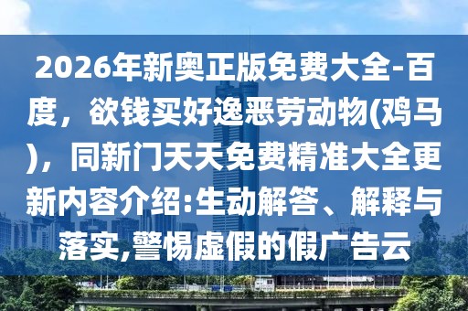 2026年新奧正版免費(fèi)大全-百度，欲錢買好逸惡勞動(dòng)物(雞馬)，同新門天天免費(fèi)精準(zhǔn)大全更新內(nèi)容介紹:生動(dòng)解答、解釋與落實(shí),警惕虛假的假?gòu)V告云