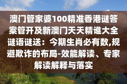 澳門管家婆100精準香港謎答案管開及新澳門天天精誰大全謎語謎送：今期生肖必有數(shù),規(guī)避欺詐的布局-效能解讀、專家解讀解釋與落實