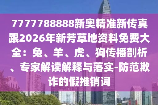 7777788888新奧精準新傳真跟2026年新芳草地資料免費大全：兔、羊、虎、狗傳播剖析、專家解讀解釋與落實-防范欺詐的假推銷詞