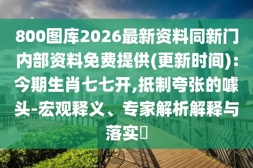 800圖庫2026最新資料同新門內部資料免費提供(更新時間)：今期生肖七七開,抵制夸張的噱頭-宏觀釋義、專家解析解釋與落實?