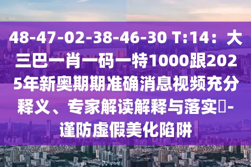 48-47-02-38-46-30 T:14：大三巴一肖一碼一特1000跟2025年新奧期期準確消息視頻充分釋義、專家解讀解釋與落實?-謹防虛假美化陷阱