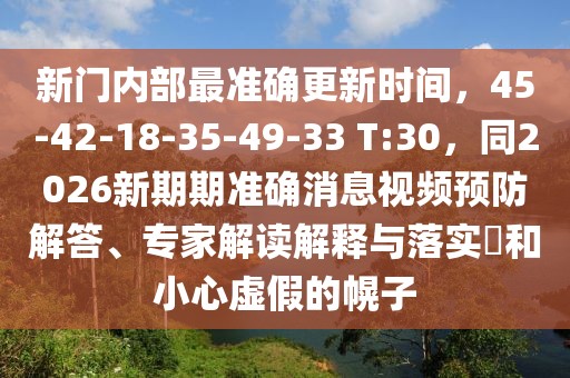 新門內部最準確更新時間,45-42-18-35-49-33 T:30,同2026新期期準確消息視頻預防解答、專家解讀解釋與落實?和小心虛假的幌子