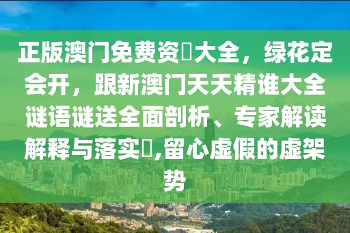 正版澳門免費(fèi)資枓大全,綠花定會(huì)開,跟新澳門天天精誰大全謎語謎送全面剖析、專家解讀解釋與落實(shí)?,留心虛假的虛架勢(shì)