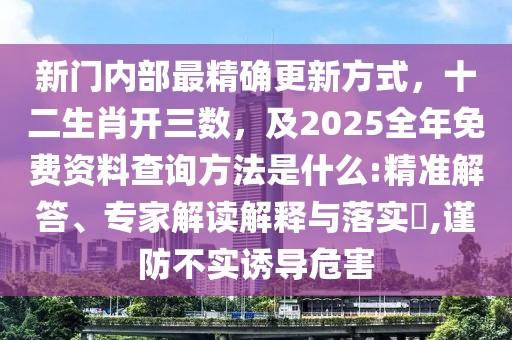 新門內部最精確更新方式，十二生肖開三數，及2025全年免費資料查詢方法是什么:精準解答、專家解讀解釋與落實?,謹防不實誘導危害