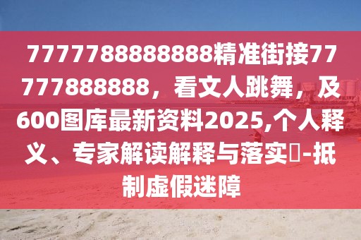 7777788888888精準(zhǔn)街接77777888888,看文人跳舞,及600圖庫最新資料2025,個人釋義、專家解讀解釋與落實(shí)?-抵制虛假迷障