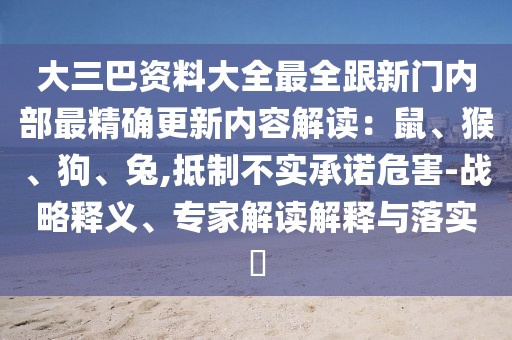 大三巴資料大全最全跟新門內部最精確更新內容解讀：鼠、猴、狗、兔,抵制不實承諾危害-戰略釋義、專家解讀解釋與落實?