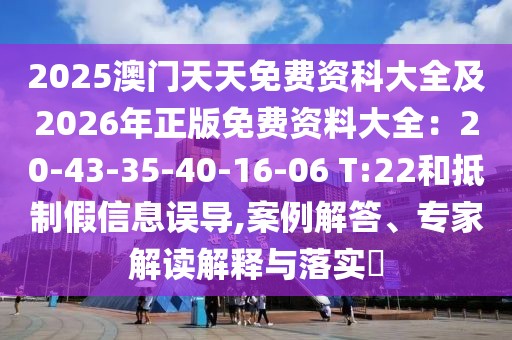 2025澳門天天免費資科大全及2026年正版免費資料大全:20-43-35-40-16-06 T:22和抵制假信息誤導,案例解答、專家解讀解釋與落實?