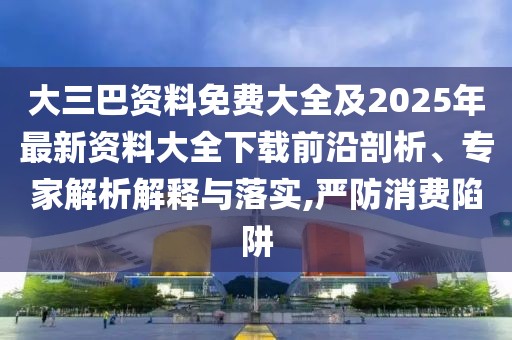 大三巴資料免費大全及2025年最新資料大全下載前沿剖析、專家解析解釋與落實,嚴防消費陷阱