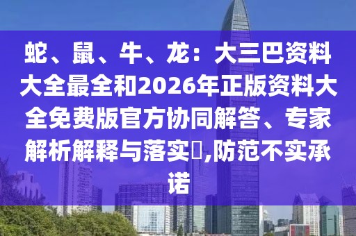 蛇、鼠、牛、龍：大三巴資料大全最全和2026年正版資料大全免費(fèi)版官方協(xié)同解答、專家解析解釋與落實(shí)?,防范不實(shí)承諾