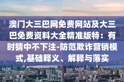 澳門大三巴網免費網站及大三巴免費資料大全精準版特:有時猜中不下注-防范欺詐營銷模式,基礎釋義、解釋與落實