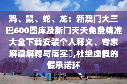 雞、鼠、蛇、龍:新澳門大三巴600圖庫及新門天天免費精準大全下載安裝個人釋義、專家解讀解釋與落實?,杜絕虛假的假承諾環