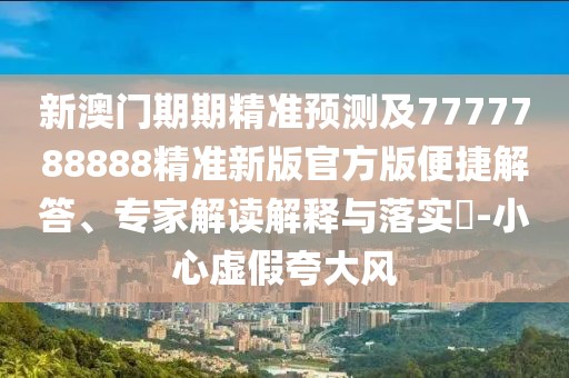 新澳門期期精準預測及7777788888精準新版官方版便捷解答、專家解讀解釋與落實?-小心虛假夸大風