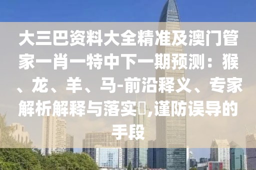 大三巴資料大全精準及澳門管家一肖一特中下一期預測：猴、龍、羊、馬-前沿釋義、專家解析解釋與落實?,謹防誤導的手段