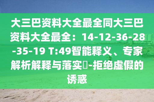 大三巴資料大全最全同大三巴資料大全最全：14-12-36-28-35-19 T:49智能釋義、專家解析解釋與落實?-拒絕虛假的誘惑