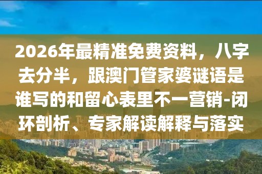 2026年最精準免費資料，八字去分半，跟澳門管家婆謎語是誰寫的和留心表里不一營銷-閉環(huán)剖析、專家解讀解釋與落實