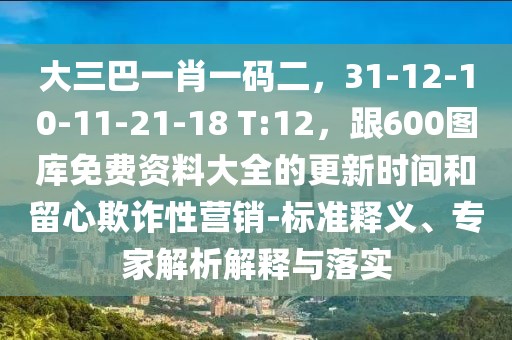 大三巴一肖一碼二,31-12-10-11-21-18 T:12,跟600圖庫免費資料大全的更新時間和留心欺詐性營銷-標準釋義、專家解析解釋與落實