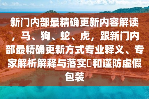 新門內部最精確更新內容解讀,馬、狗、蛇、虎,跟新門內部最精確更新方式專業釋義、專家解析解釋與落實?和謹防虛假包裝
