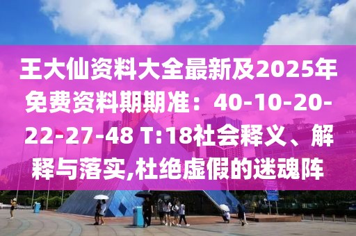 王大仙資料大全最新及2025年免費資料期期準:40-10-20-22-27-48 T:18社會釋義、解釋與落實,杜絕虛假的迷魂陣