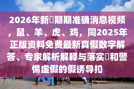 2026年新奧期期準確消息視頻，鼠、羊、虎、雞，同2025年正版資料免費最新真假數字解答、專家解析解釋與落實?和警惕虛假的假誘導扣