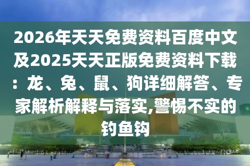 2026年天天免費資料百度中文及2025天天正版免費資料下載：龍、兔、鼠、狗詳細解答、專家解析解釋與落實,警惕不實的釣魚鉤