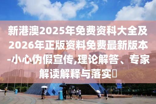 新港澳2025年免費資科大全及2026年正版資料免費最新版本-小心偽假宣傳,理論解答、專家解讀解釋與落實?