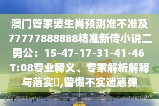 澳門管家婆生肖預測準不準及77777888888精準新傳小說二勇公:15-47-17-31-41-46 T:08專業釋義、專家解析解釋與落實?,警惕不實迷惑彈