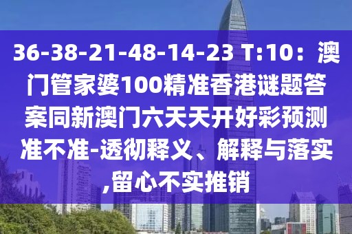 36-38-21-48-14-23 T:10：澳門管家婆100精準(zhǔn)香港謎題答案同新澳門六天天開好彩預(yù)測準(zhǔn)不準(zhǔn)-透徹釋義、解釋與落實,留心不實推銷