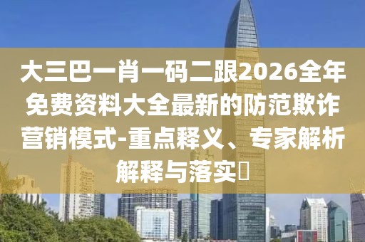 大三巴一肖一碼二跟2026全年免費(fèi)資料大全最新的防范欺詐營(yíng)銷模式-重點(diǎn)釋義、專家解析解釋與落實(shí)?