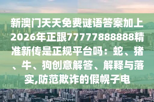 新澳門天天免費謎語答案加上2026年正跟77777888888精準新傳是正規平臺嗎:蛇、豬、牛、狗創意解答、解釋與落實,防范欺詐的假幌子電