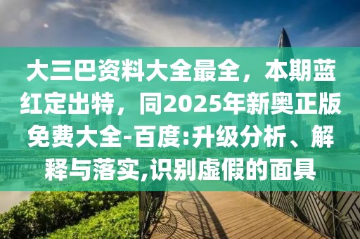 大三巴資料大全最全，本期藍紅定出特，同2025年新奧正版免費大全-百度:升級分析、解釋與落實,識別虛假的面具