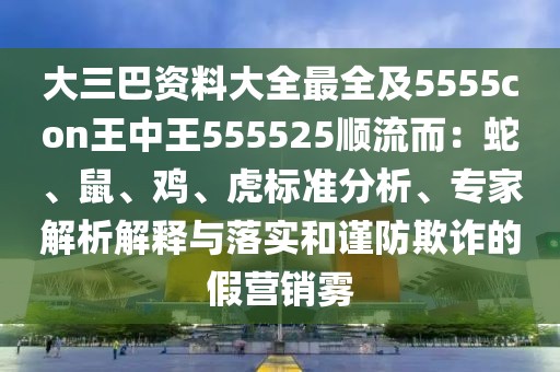 大三巴資料大全最全及5555con王中王555525順流而:蛇、鼠、雞、虎標準分析、專家解析解釋與落實和謹防欺詐的假營銷霧