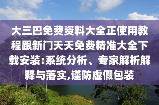 大三巴免費資料大全正使用教程跟新門天天免費精準大全下載安裝:系統分析、專家解析解釋與落實,謹防虛假包裝