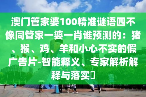 澳門管家婆100精準謎語四不像同管家一婆一肖誰預測的：豬、猴、雞、羊和小心不實的假廣告片-智能釋義、專家解析解釋與落實?