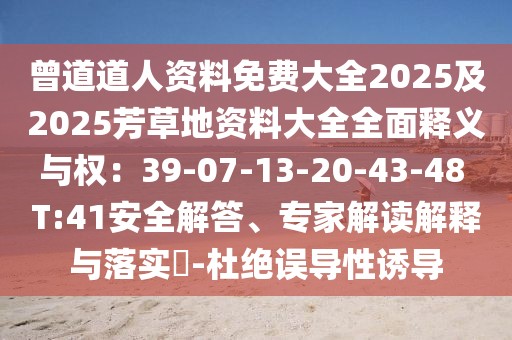 曾道道人資料免費大全2025及2025芳草地資料大全全面釋義與權:39-07-13-20-43-48 T:41安全解答、專家解讀解釋與落實?-杜絕誤導性誘導
