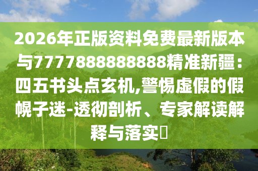 2026年正版資料免費最新版本與7777888888888精準新疆：四五書頭點玄機,警惕虛假的假幌子迷-透徹剖析、專家解讀解釋與落實?