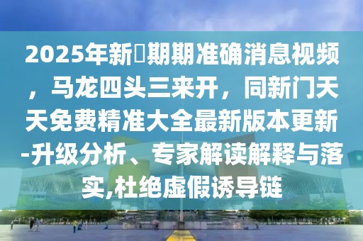 2025年新奧期期準(zhǔn)確消息視頻,馬龍四頭三來開,同新門天天免費精準(zhǔn)大全最新版本更新-升級分析、專家解讀解釋與落實,杜絕虛假誘導(dǎo)鏈