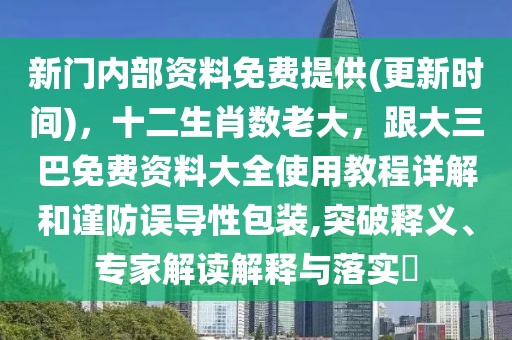 新門內部資料免費提供(更新時間)，十二生肖數老大，跟大三巴免費資料大全使用教程詳解和謹防誤導性包裝,突破釋義、專家解讀解釋與落實?