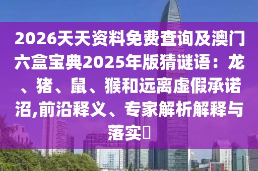 2026天天資料免費查詢及澳門六盒寶典2025年版猜謎語:龍、豬、鼠、猴和遠離虛假承諾沼,前沿釋義、專家解析解釋與落實?
