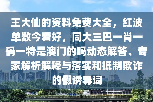 王大仙的資料免費大全，紅波單數今看好，同大三巴一肖一碼一特是澳門的嗎動態解答、專家解析解釋與落實和抵制欺詐的假誘導詞