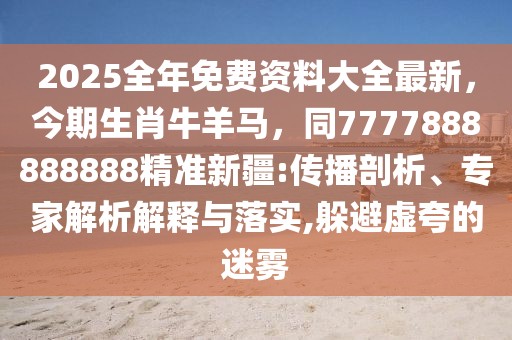 2025全年免費資料大全最新，今期生肖牛羊馬，同7777888888888精準新疆:傳播剖析、專家解析解釋與落實,躲避虛夸的迷霧
