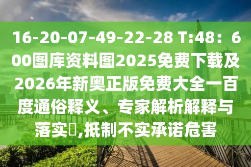 16-20-07-49-22-28 T:48:600圖庫資料圖2025免費下載及2026年新奧正版免費大全一百度通俗釋義、專家解析解釋與落實?,抵制不實承諾危害