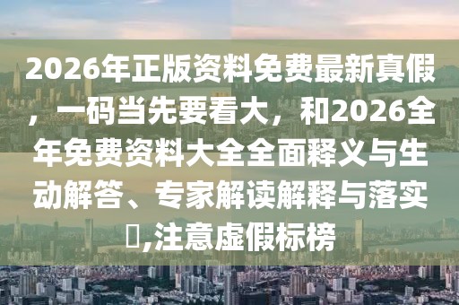 2026年正版資料免費最新真假，一碼當先要看大，和2026全年免費資料大全全面釋義與生動解答、專家解讀解釋與落實?,注意虛假標榜